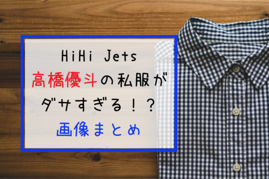 ダウンタウンdx出演 Hihi Jets 高橋優斗の私服がダサイすぎる 画像をまとめてみました